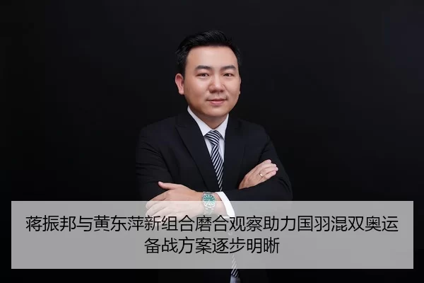 蒋振邦与黄东萍新组合磨合观察助力国羽混双奥运备战方案逐步明晰