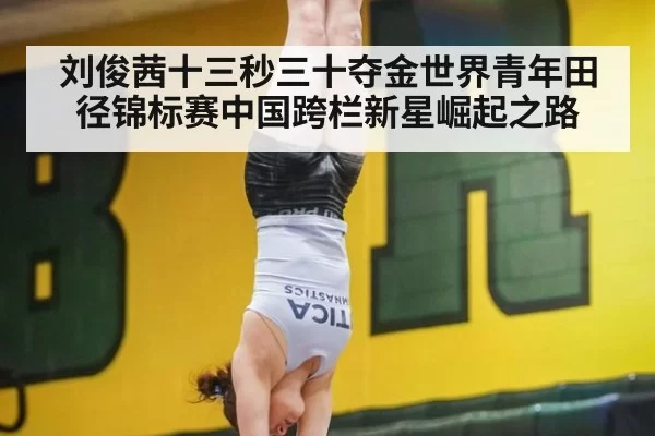 刘俊茜十三秒三十夺金世界青年田径锦标赛中国跨栏新星崛起之路