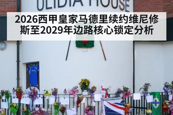 2026西甲皇家马德里续约维尼修斯至2029年边路核心锁定分析