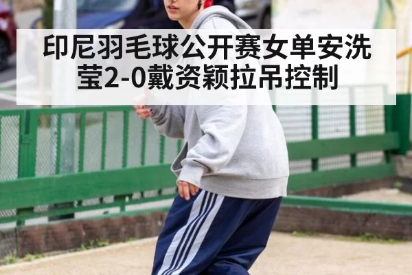 印尼羽毛球公开赛女单安洗莹2-0戴资颖拉吊控制
