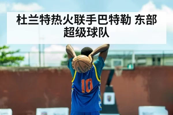 杜兰特热火联手巴特勒 东部超级球队