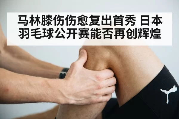 马林膝伤伤愈复出首秀 日本羽毛球公开赛能否再创辉煌