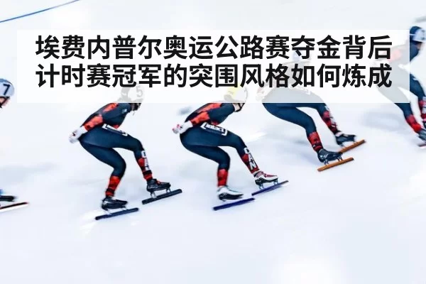 埃费内普尔奥运公路赛夺金背后 计时赛冠军的突围风格如何炼成