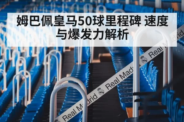 姆巴佩皇马50球里程碑 速度与爆发力解析