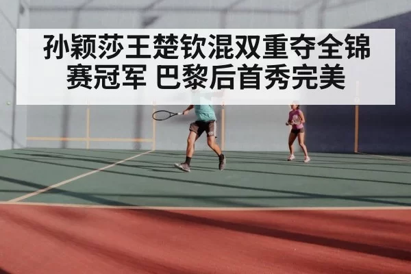 孙颖莎王楚钦混双重夺全锦赛冠军 巴黎后首秀完美