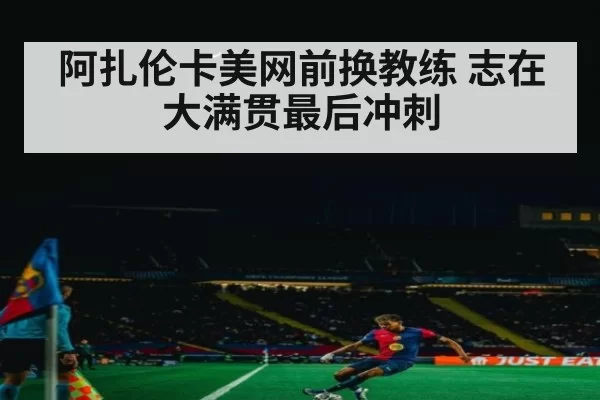 阿扎伦卡美网前换教练 志在大满贯最后冲刺