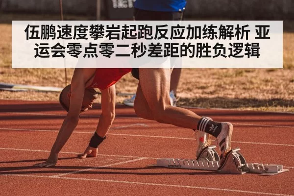 伍鹏速度攀岩起跑反应加练解析 亚运会零点零二秒差距的胜负逻辑