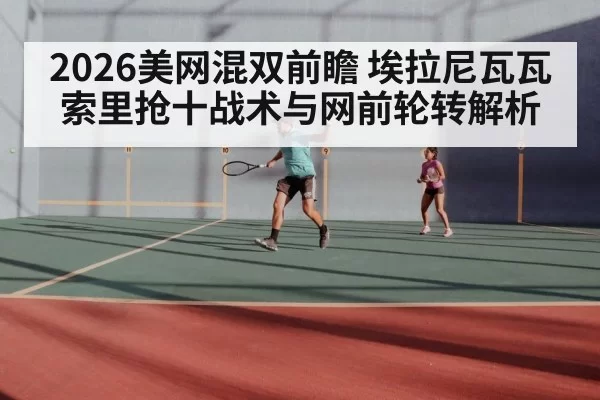 2026美网混双前瞻 埃拉尼瓦瓦索里抢十战术与网前轮转解析