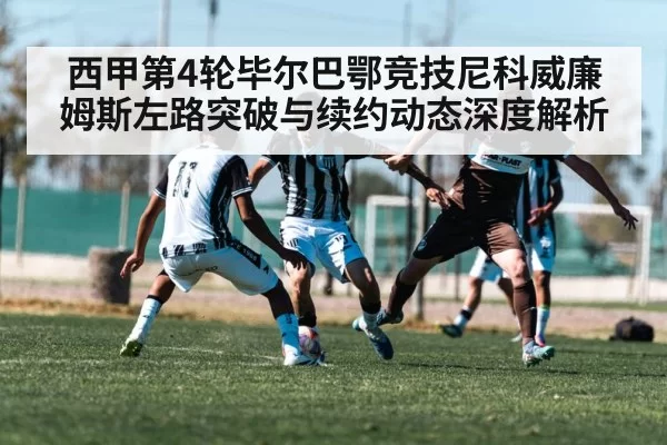 西甲第4轮毕尔巴鄂竞技尼科威廉姆斯左路突破与续约动态深度解析